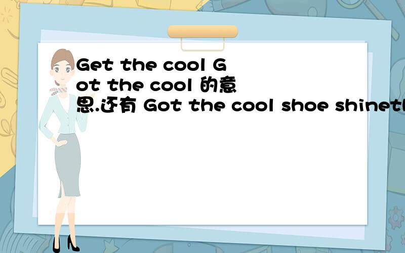 Get the cool Got the cool 的意思.还有 Got the cool shoe shinethanks