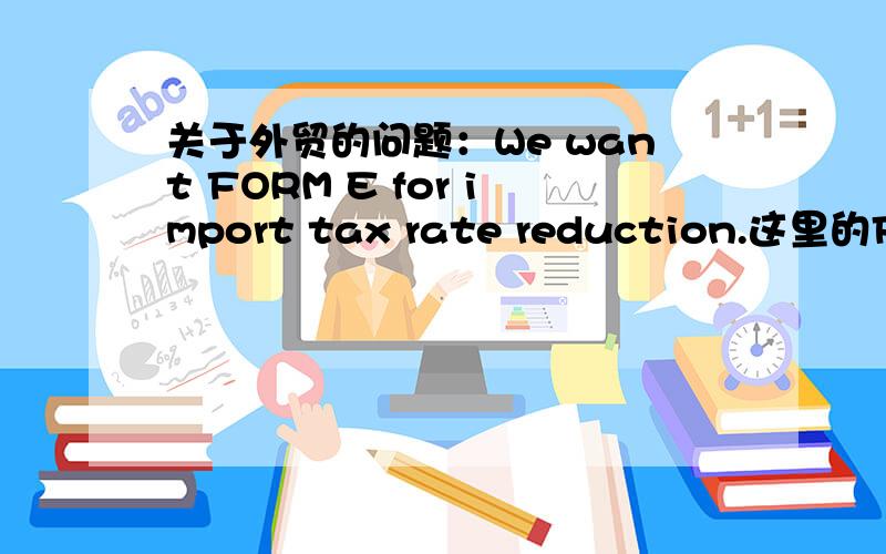 关于外贸的问题：We want FORM E for import tax rate reduction.这里的FORM