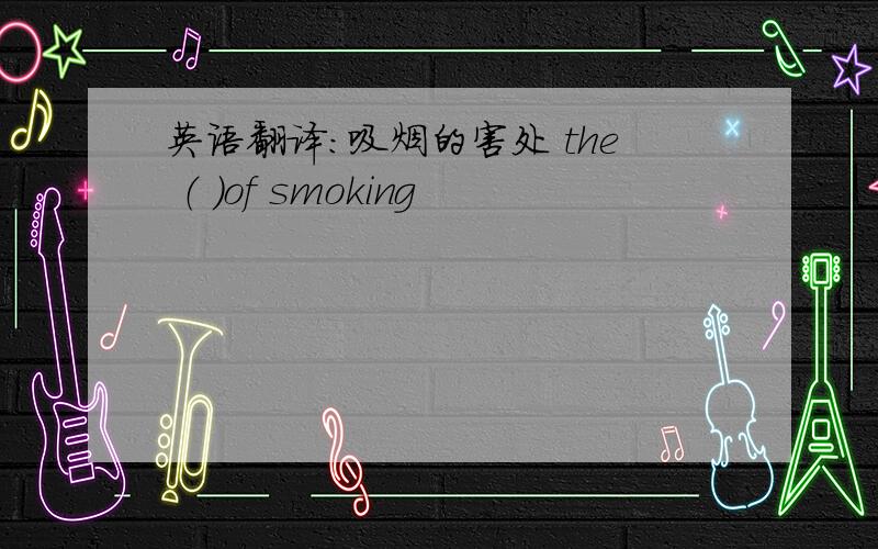 英语翻译：吸烟的害处 the （ ）of smoking