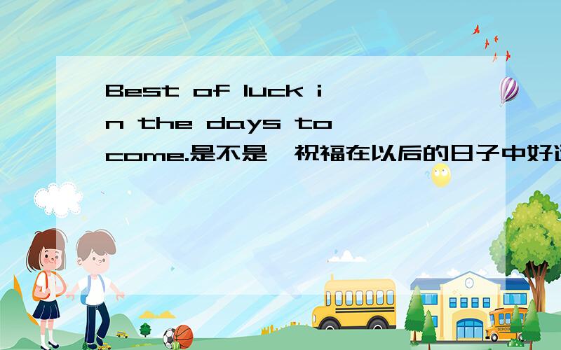 Best of luck in the days to come.是不是