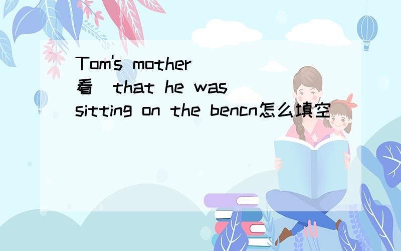 Tom's mother＿(看)that he was sitting on the bencn怎么填空