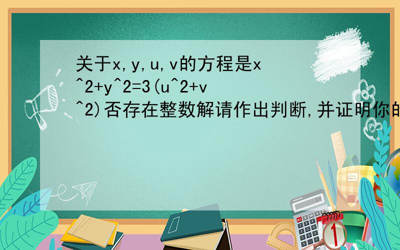 关于x,y,u,v的方程是x^2+y^2=3(u^2+v^2)否存在整数解请作出判断,并证明你的判断的正确性.