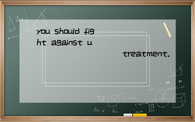 you should fight against u___________ treatment.