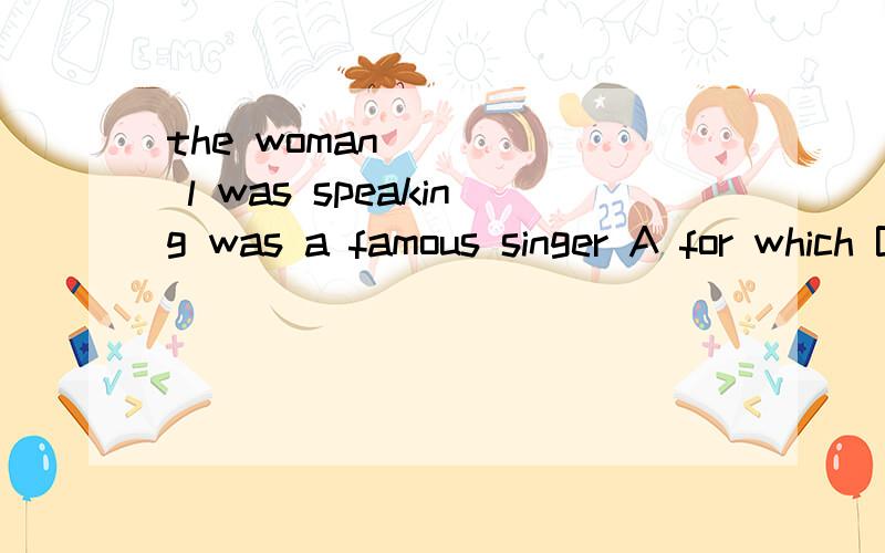 the woman_____ l was speaking was a famous singer A for which B about that C to whom D with her