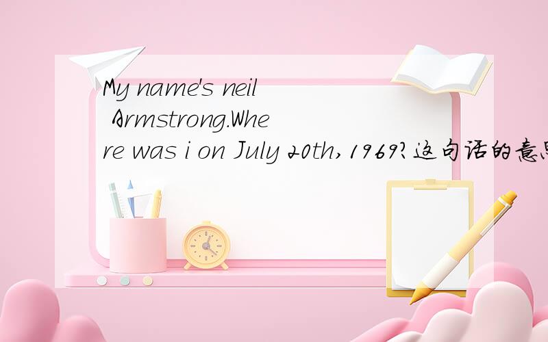 My name's neil Armstrong.Where was i on July 20th,1969?这句话的意思是什么?