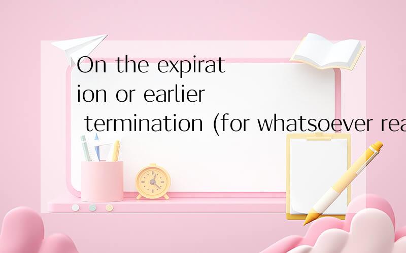 On the expiration or earlier termination (for whatsoever reason) of this Agreement the Supplier shaOn the expiration or earlier termination (for whatsoever reason) of this Agreement the Supplier shall (notwithstanding the expiration or earlier termin