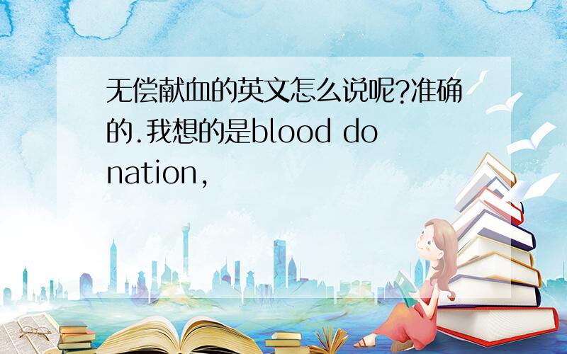 无偿献血的英文怎么说呢?准确的.我想的是blood donation,