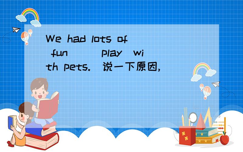 We had lots of fun__(play)with pets.(说一下原因,