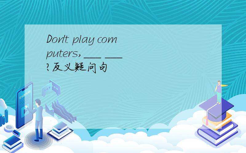 Don't play computers,___ ___?反义疑问句