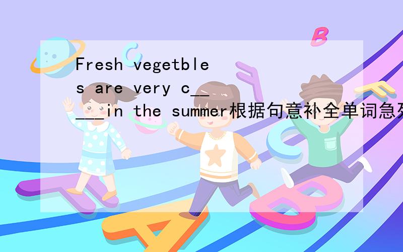 Fresh vegetbles are very c_____in the summer根据句意补全单词急死了 、、