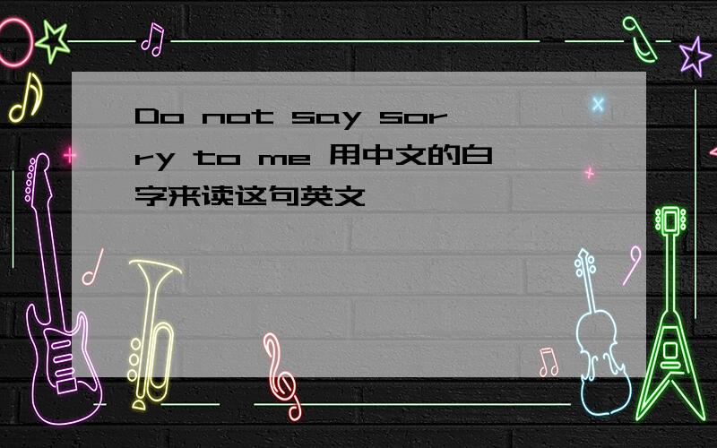 Do not say sorry to me 用中文的白字来读这句英文