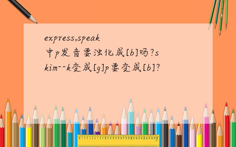 express,speak 中p发音要浊化成[b]吗?skim--k变成[g]p要变成[b]?