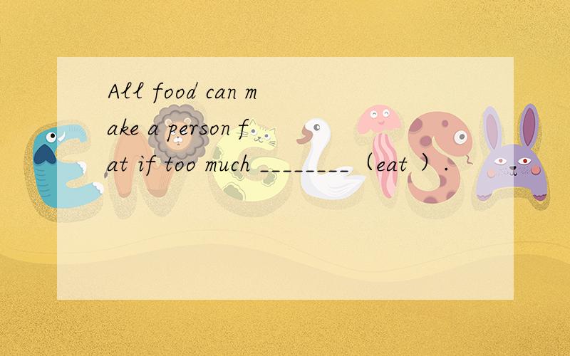 All food can make a person fat if too much ________（eat ）.