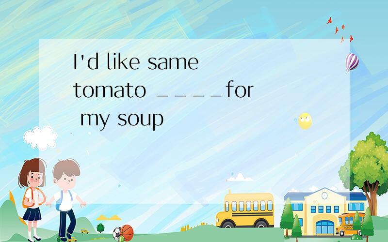 I'd like same tomato ____for my soup