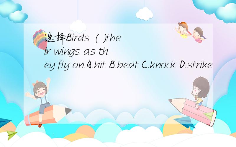 选择Birds ( )their wings as they fly on.A.hit B.beat C.knock D.strike