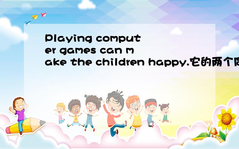 Playing computer games can make the children happy.它的两个同意句,make前不变,变后面句子结尾是the children和for the children