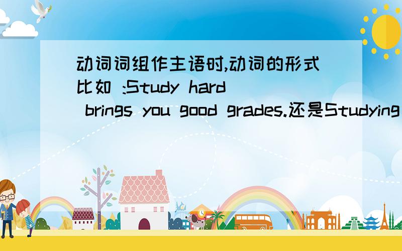动词词组作主语时,动词的形式比如 :Study hard brings you good grades.还是Studying hard brings you good grades.