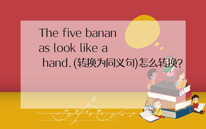 The five bananas look like a hand.(转换为同义句)怎么转换?