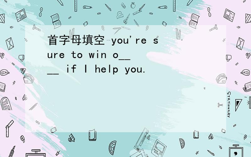 首字母填空 you're sure to win o____ if I help you.