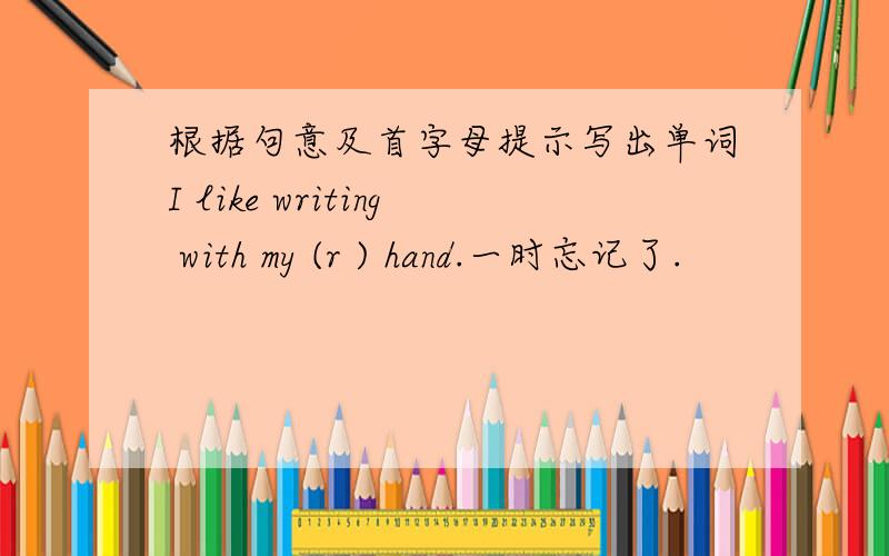 根据句意及首字母提示写出单词I like writing with my (r ) hand.一时忘记了.