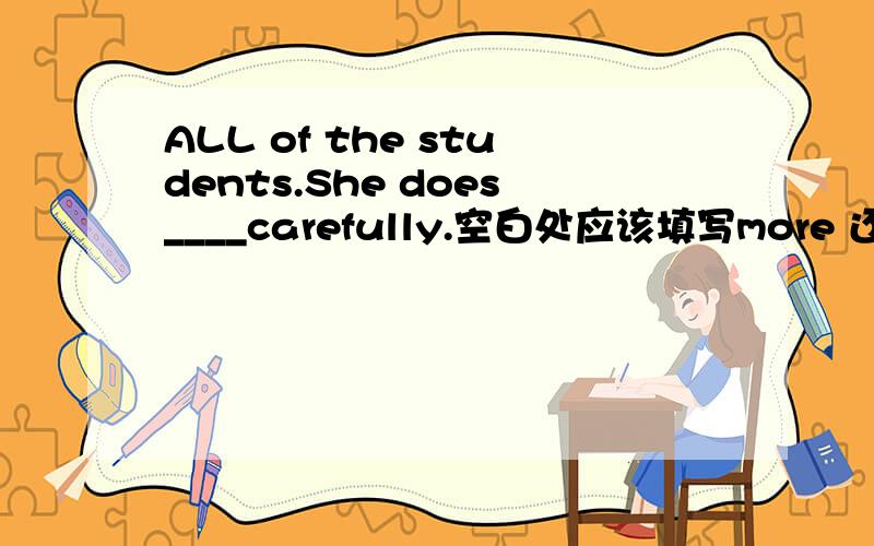 ALL of the students.She does____carefully.空白处应该填写more 还是most?为什么?