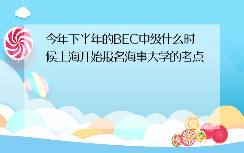 今年下半年的BEC中级什么时候上海开始报名海事大学的考点