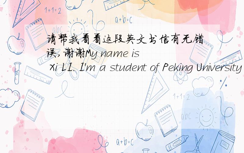 请帮我看看这段英文书信有无错误,谢谢My name is Xi LI. I'm a student of Peking University ,China. I am writing to confirm some important information about me.I have filled the application. The number of the application is 12345.My fami