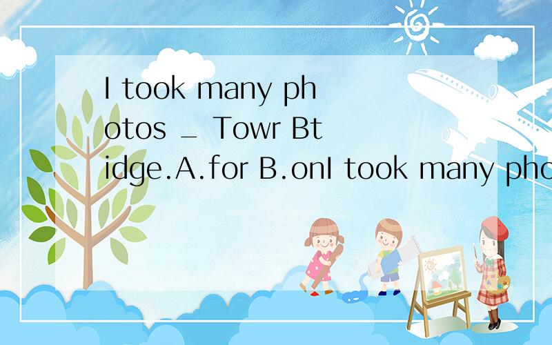 I took many photos _ Towr Btidge.A.for B.onI took many photos _ Towr Btidge.A.for B.on C.of D.wish