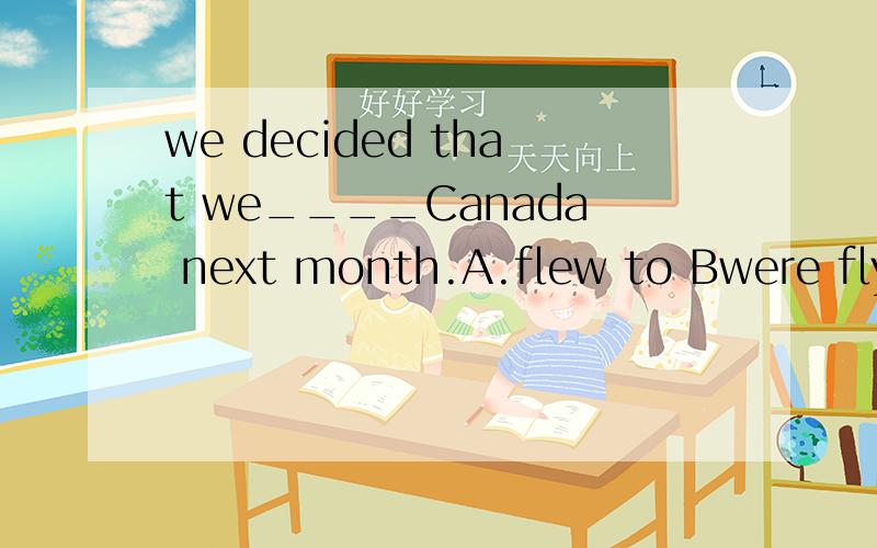 we decided that we____Canada next month.A.flew to Bwere flying toC.will fly to 选哪个?
