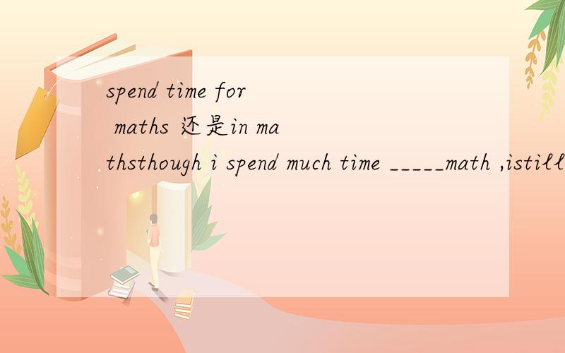 spend time for maths 还是in mathsthough i spend much time _____math ,istill got 