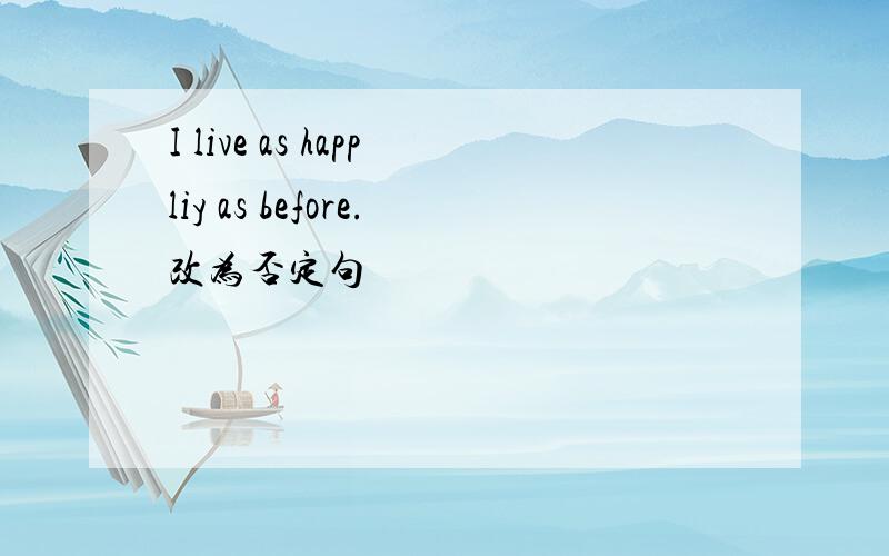 I live as happliy as before.改为否定句