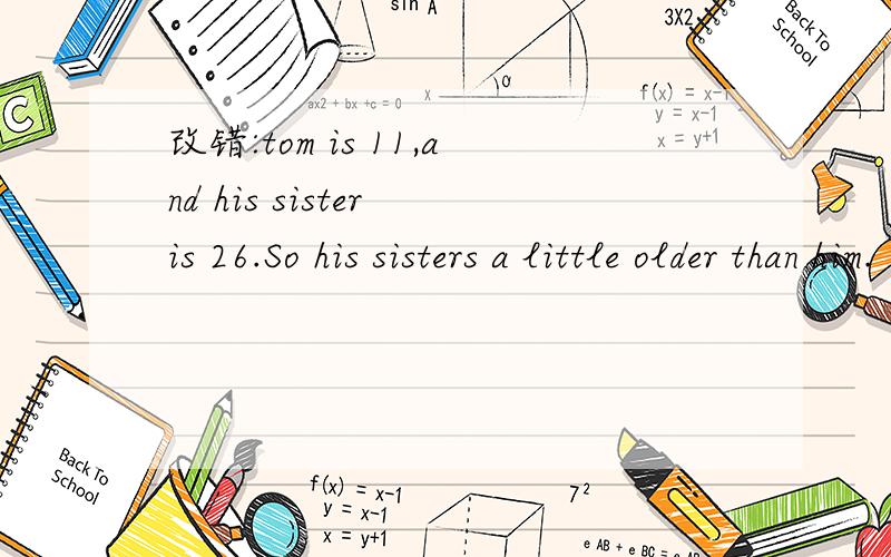 改错:tom is 11,and his sister is 26.So his sisters a little older than him.