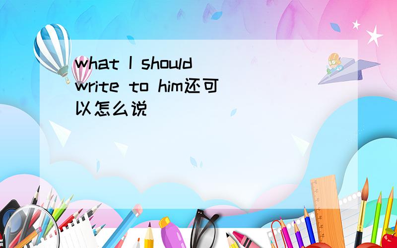 what I should write to him还可以怎么说