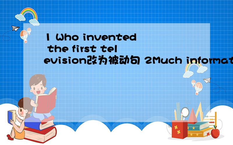 1 Who invented the first television改为被动句 2Much information is stored by the floppy disk主动句
