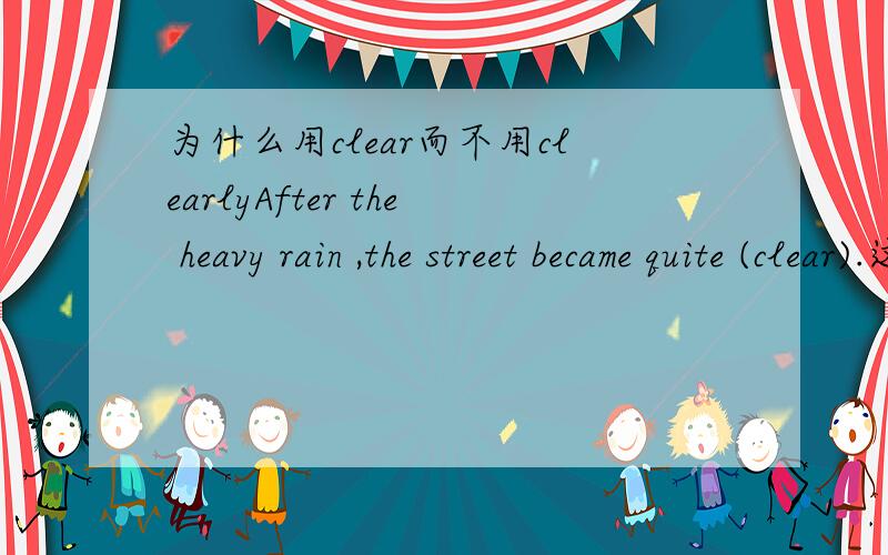 为什么用clear而不用clearlyAfter the heavy rain ,the street became quite (clear).这里为什么不能填clearly,clear和clearly的区别是什么?