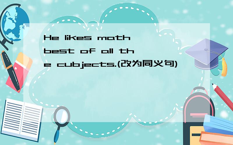 He likes math best of all the cubjects.(改为同义句)