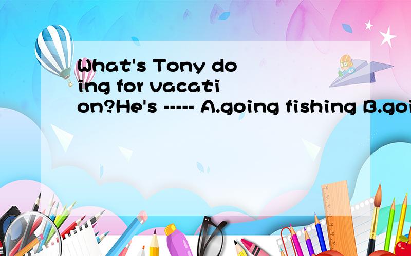 What's Tony doing for vacation?He's ----- A.going fishing B.going hiking 选什么