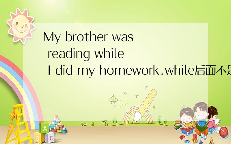 My brother was reading while I did my homework.while后面不是接延续性动词吗,为何用did my homework?My brother____ while I ____.A.reads;was doing my homework B.read;did my homeworkC.was reading;was doing my homework D.was reading;did my ho
