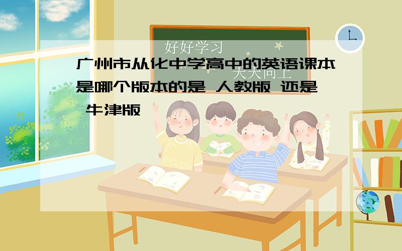 广州市从化中学高中的英语课本是哪个版本的是 人教版 还是 牛津版