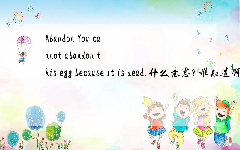 Abandon You cannot abandon this egg because it is dead.什么意思?谁知道啊