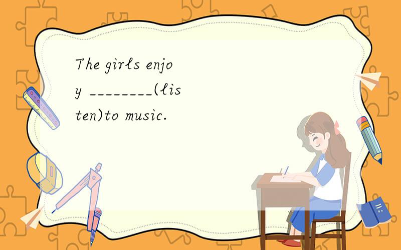 The girls enjoy ________(listen)to music.