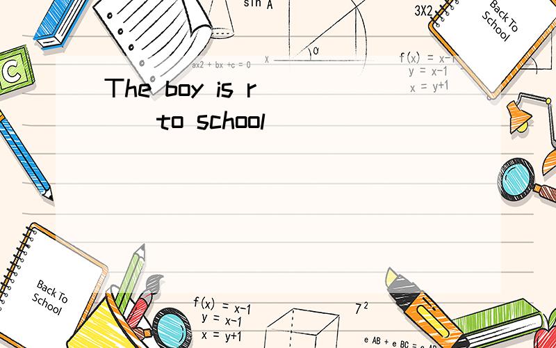 The boy is r____to school
