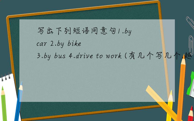 写出下列短语同意句1.by car 2.by bike 3.by bus 4.drive to work (有几个写几个,越多越好)