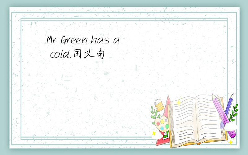 Mr Green has a cold.同义句