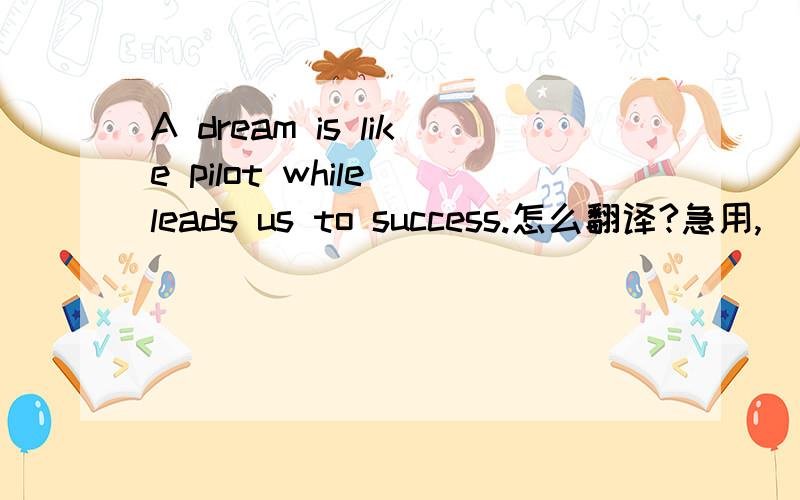 A dream is like pilot while leads us to success.怎么翻译?急用,