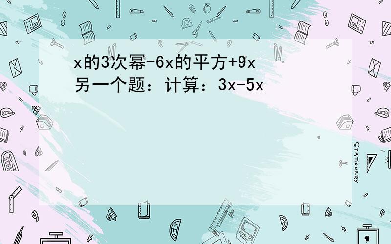 x的3次幂-6x的平方+9x另一个题：计算：3x-5x