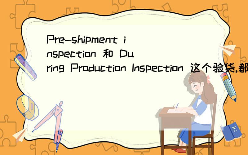 Pre-shipment inspection 和 During Production Inspection 这个验货,都是验什么内容啊 ,