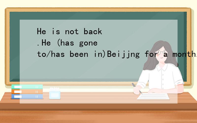 He is not back.He (has gone to/has been in)Beijjng for a month.为什么答案是后者?