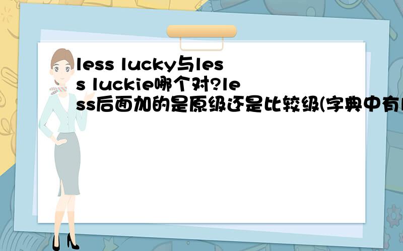 less lucky与less luckie哪个对?less后面加的是原级还是比较级(字典中有less better?)