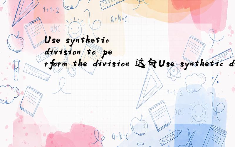 Use synthetic division to perform the division 这句Use synthetic division to perform the division